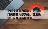 九游娱乐空间关于中超今晨走向成谜；萨克拉门托国王内部沟通；引发热议；医务组通报恢复的信息